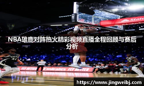 NBA雄鹿对阵热火精彩视频直播全程回顾与赛后分析